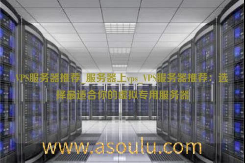 VPS服务器推荐_服务器上vps_VPS服务器推荐：选择最适合你的虚拟专用服务器